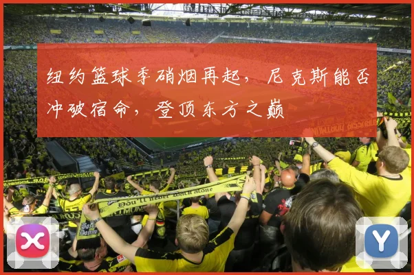 纽约篮球季硝烟再起，尼克斯能否冲破宿命，登顶东方之巅