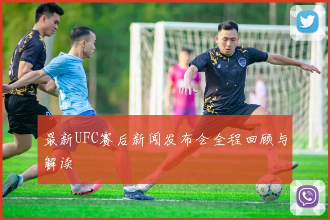最新UFC赛后新闻发布会全程回顾与解读