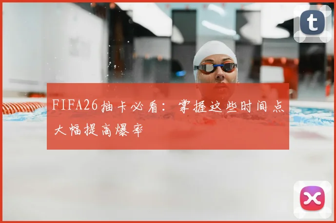 FIFA26抽卡必看：掌握这些时间点大幅提高爆率