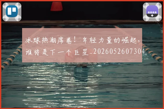 冰球热潮席卷！年轻力量的崛起，谁将是下一个巨星_20260526073048