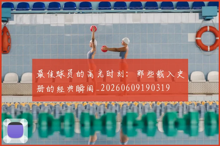 最佳球员的高光时刻：那些载入史册的经典瞬间_20260609190319