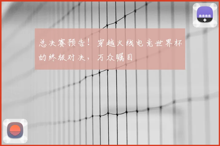 总决赛预告！穿越火线电竞世界杯的终极对决，万众瞩目