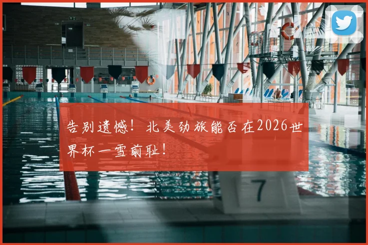 告别遗憾！北美劲旅能否在2026世界杯一雪前耻！