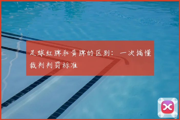 足球红牌和黄牌的区别：一次搞懂裁判判罚标准