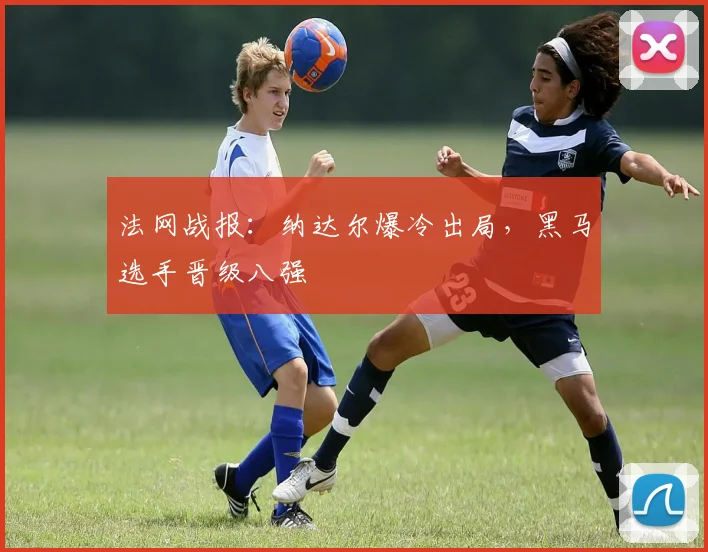 法网战报：纳达尔爆冷出局，黑马选手晋级八强