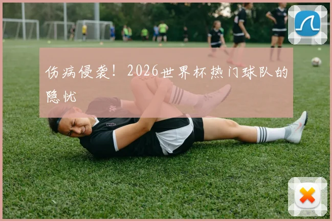 伤病侵袭！2026世界杯热门球队的隐忧