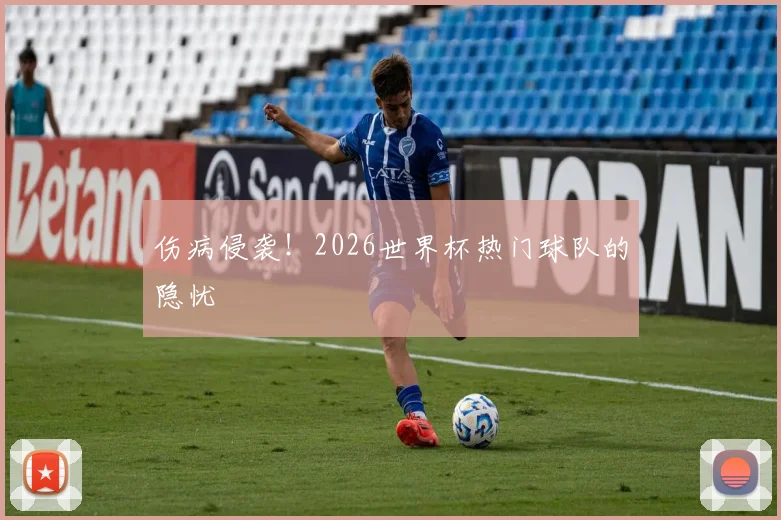 伤病侵袭！2026世界杯热门球队的隐忧