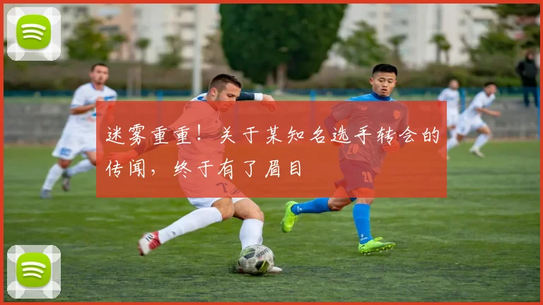 迷雾重重！关于某知名选手转会的传闻，终于有了眉目