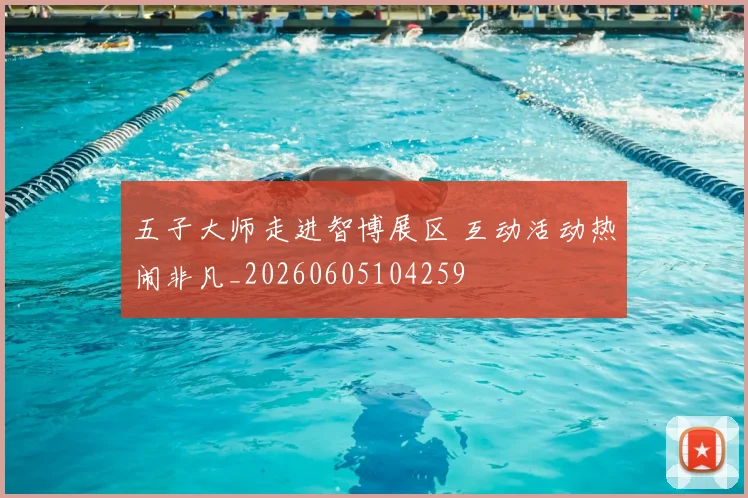 五子大师走进智博展区 互动活动热闹非凡_20260605104259