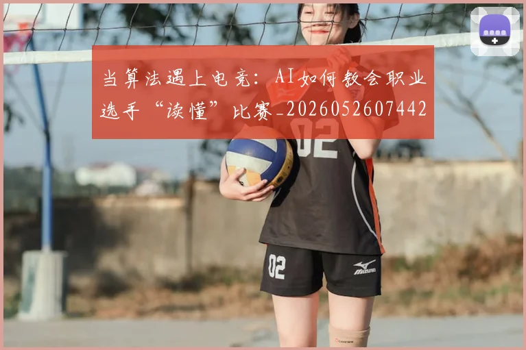 当算法遇上电竞：AI如何教会职业选手“读懂”比赛_20260526074427