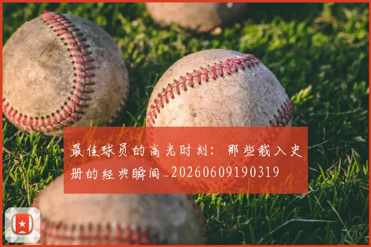 最佳球员的高光时刻：那些载入史册的经典瞬间_20260609190319