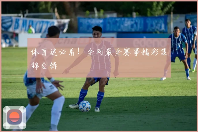 体育迷必看！全网最全赛事精彩集锦合辑