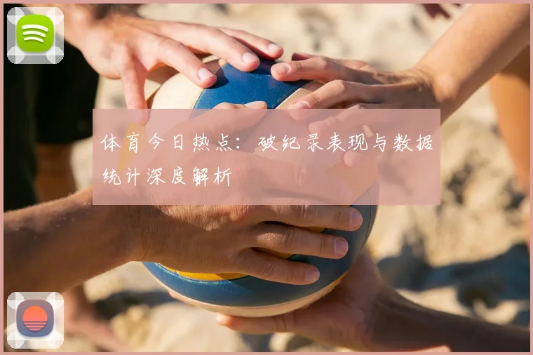 体育今日热点：破纪录表现与数据统计深度解析