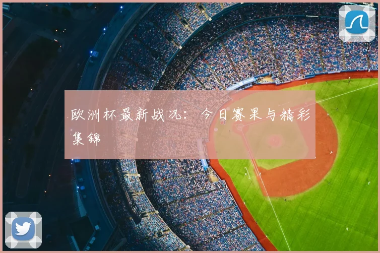 欧洲杯最新战况：今日赛果与精彩集锦
