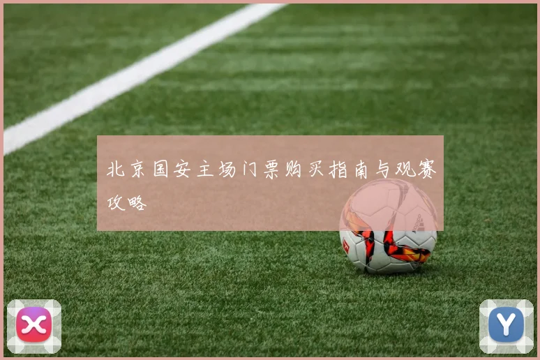 北京国安主场门票购买指南与观赛攻略
