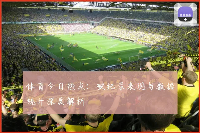 体育今日热点：破纪录表现与数据统计深度解析
