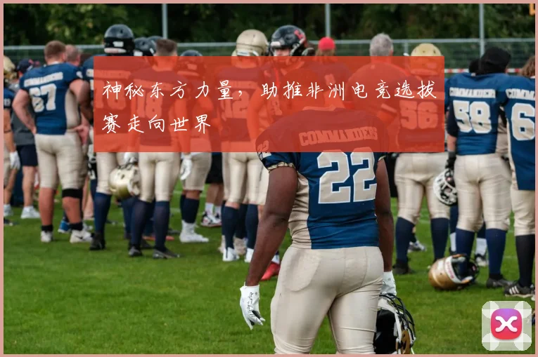 神秘东方力量，助推非洲电竞选拔赛走向世界