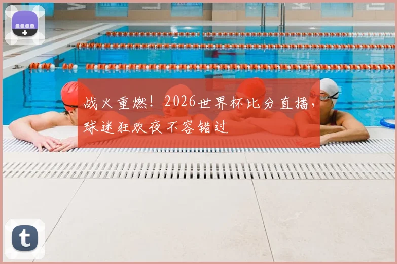 战火重燃！2026世界杯比分直播，球迷狂欢夜不容错过