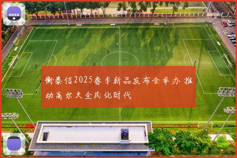 衡泰信2025春季新品发布会举办 推动高尔夫全民化时代