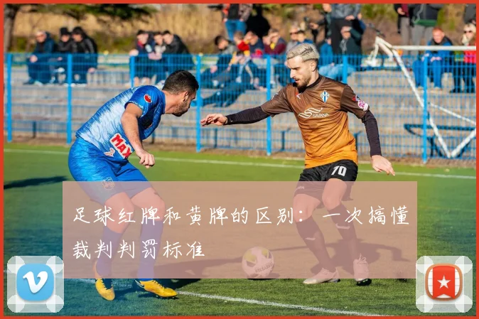 足球红牌和黄牌的区别：一次搞懂裁判判罚标准