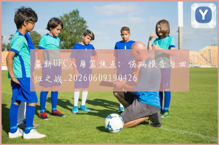 最新UFC八角笼焦点:伤病报告与回归之战_20260609190426