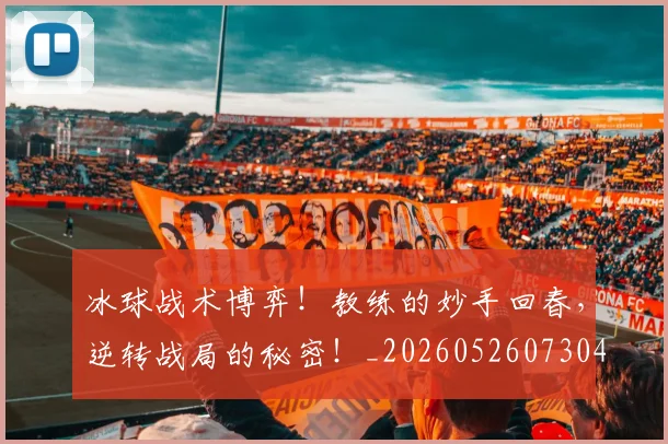 冰球战术博弈！教练的妙手回春，逆转战局的秘密！_20260526073045