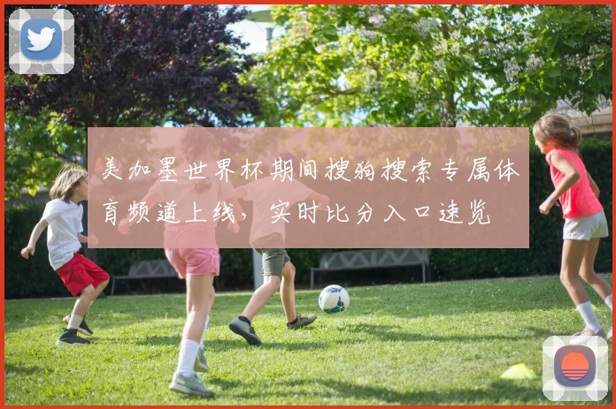 美加墨世界杯期间搜狗搜索专属体育频道上线，实时比分入口速览