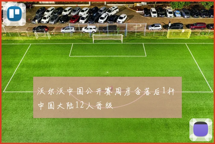 沃尔沃中国公开赛周彦含落后1杆 中国大陆12人晋级