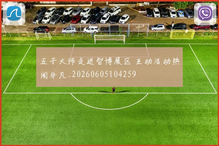 五子大师走进智博展区 互动活动热闹非凡_20260605104259
