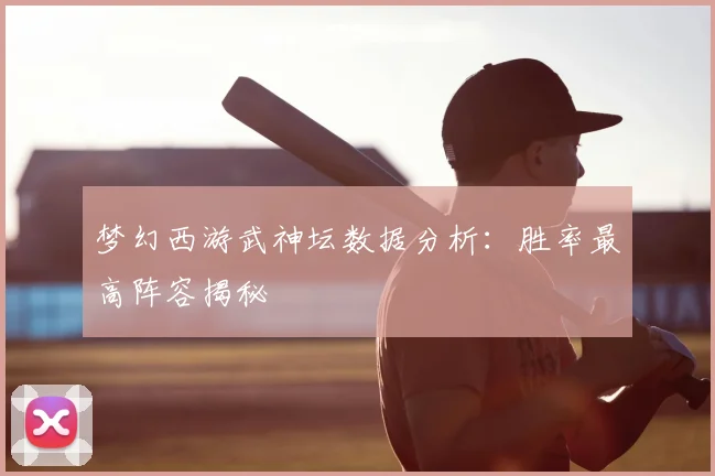梦幻西游武神坛数据分析：胜率最高阵容揭秘