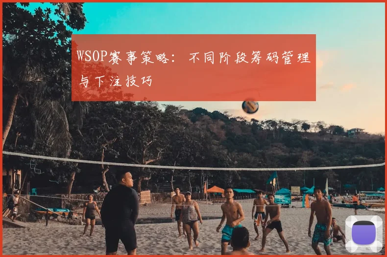 WSOP赛事策略：不同阶段筹码管理与下注技巧