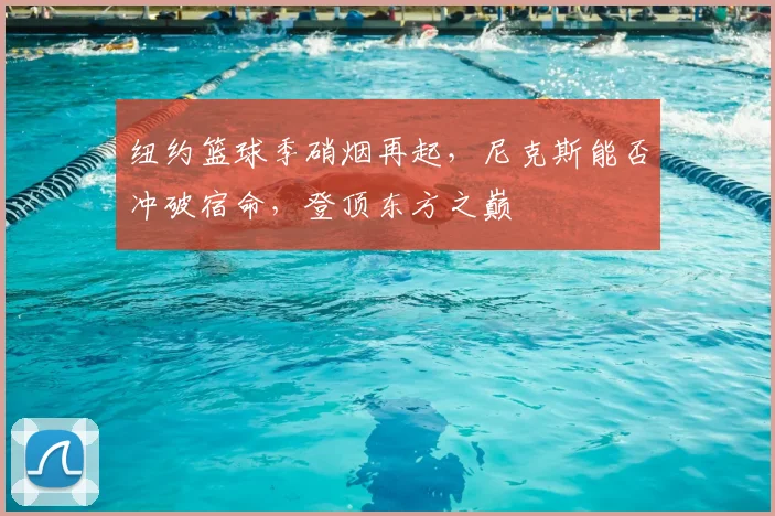 纽约篮球季硝烟再起，尼克斯能否冲破宿命，登顶东方之巅