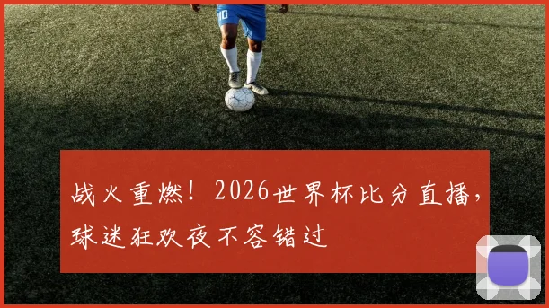 战火重燃！2026世界杯比分直播，球迷狂欢夜不容错过